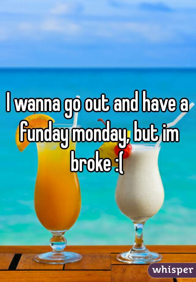 I wanna go out and have a funday monday, but im broke :( 