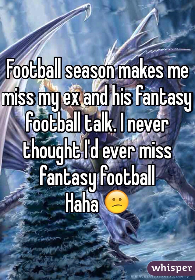 Football season makes me miss my ex and his fantasy football talk. I never thought I'd ever miss fantasy football 
Haha ðŸ˜•
