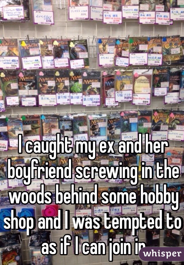 I caught my ex and her boyfriend screwing in the woods behind some hobby shop and I was tempted to as if I can join in