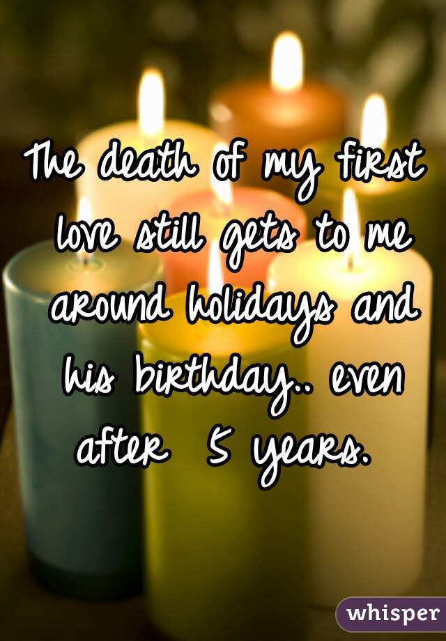The death of my first love still gets to me around holidays and his birthday.. even after  5 years. 