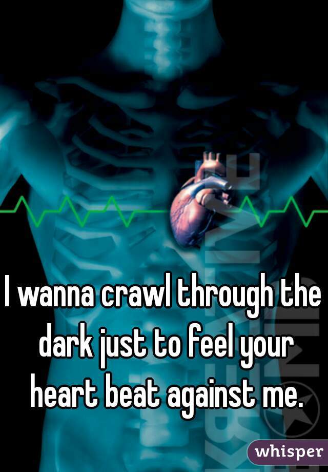 I wanna crawl through the dark just to feel your heart beat against me.