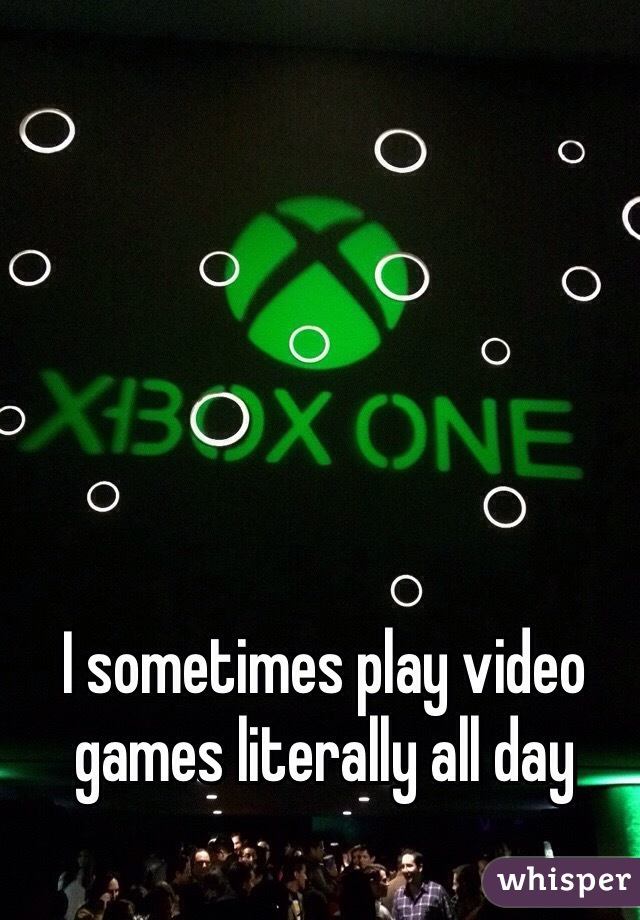I sometimes play video games literally all day