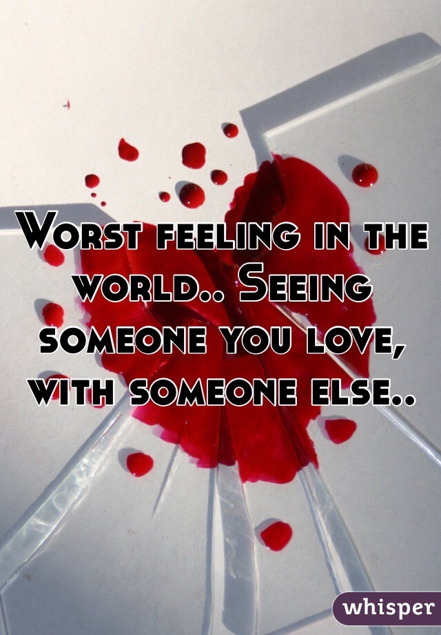 Worst feeling in the world.. Seeing someone you love, with someone else..