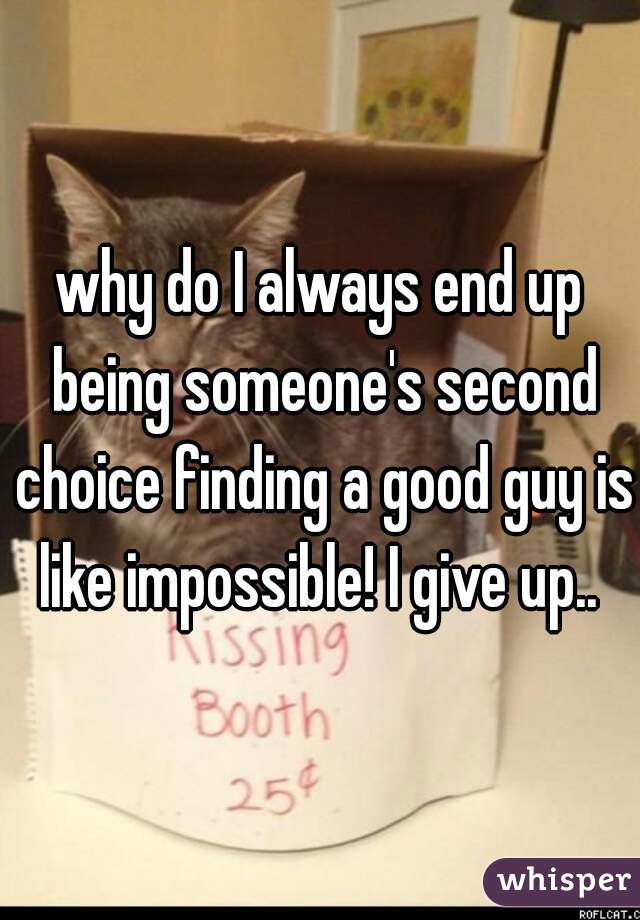 why do I always end up being someone's second choice finding a good guy is like impossible! I give up.. 