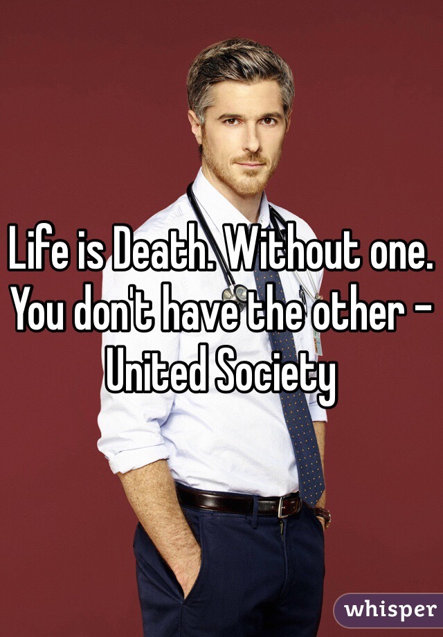 Life is Death. Without one. You don't have the other - United Society 