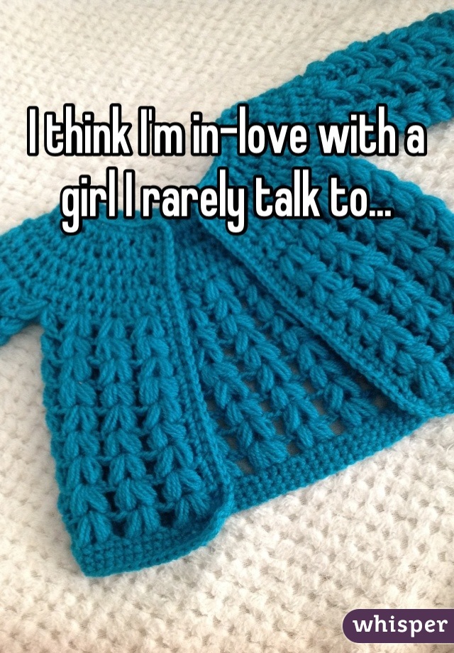 I think I'm in-love with a girl I rarely talk to...