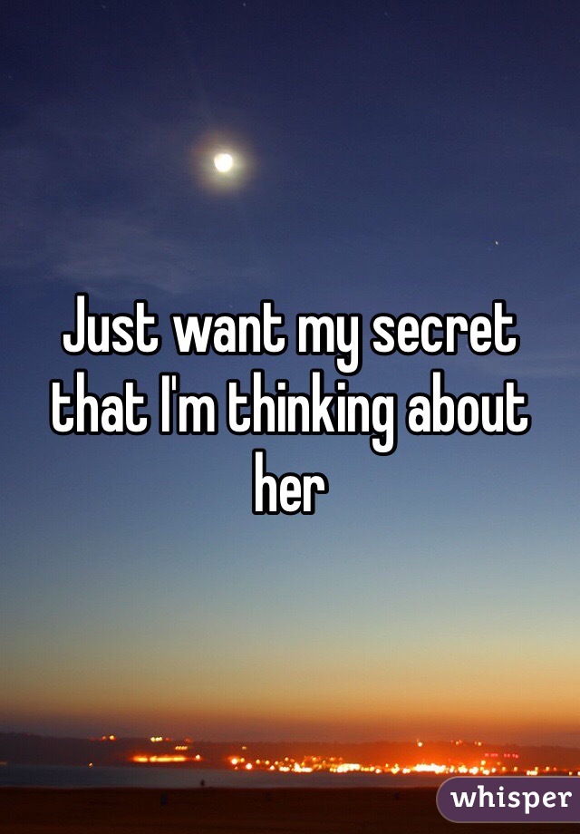 Just want my secret that I'm thinking about her