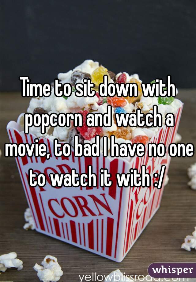 Time to sit down with popcorn and watch a movie, to bad I have no one to watch it with :/ 