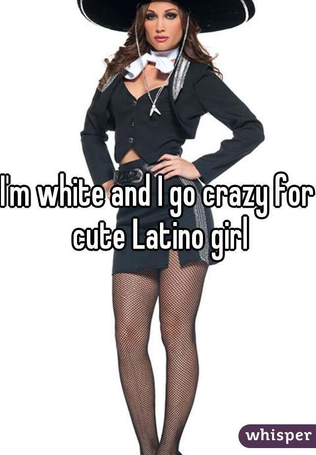 I'm white and I go crazy for cute Latino girl