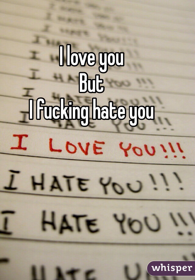 I love you 
But 
I fucking hate you 