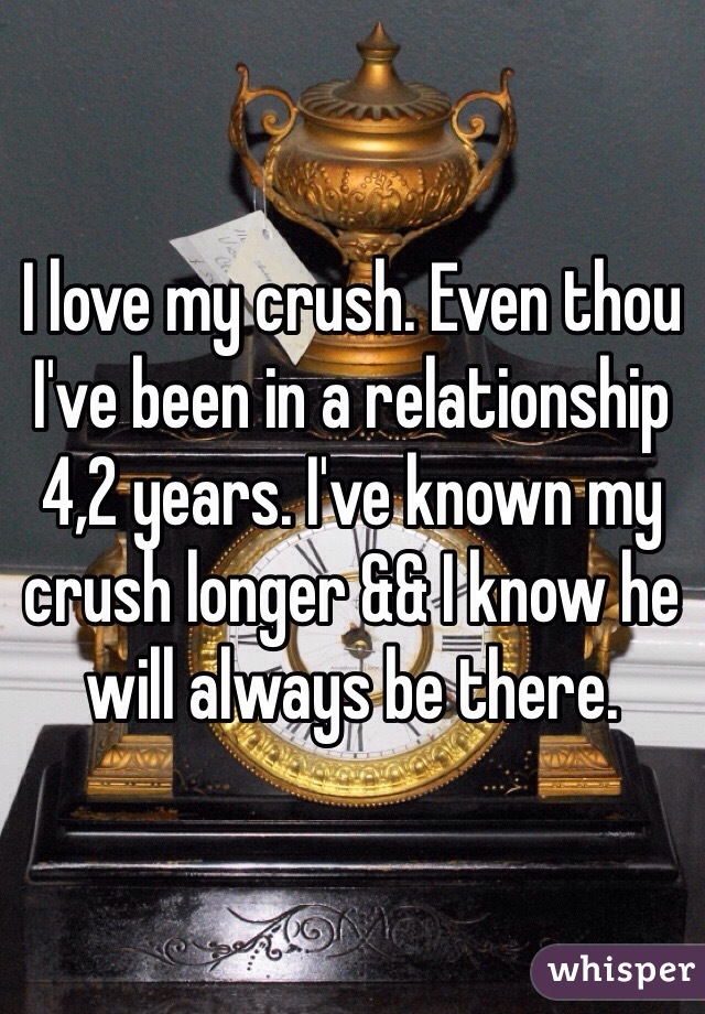I love my crush. Even thou I've been in a relationship 4,2 years. I've known my crush longer && I know he will always be there. 