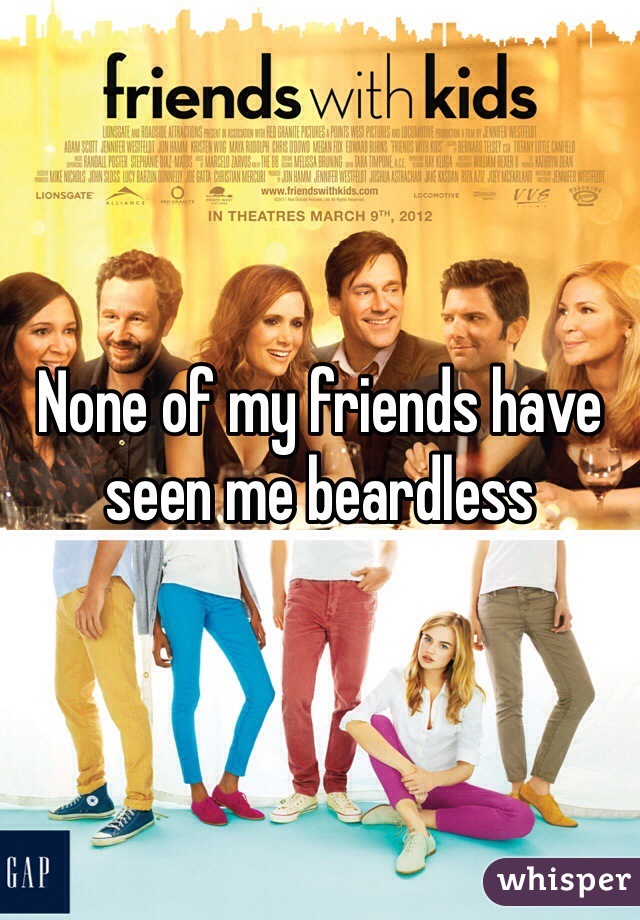 None of my friends have seen me beardless 