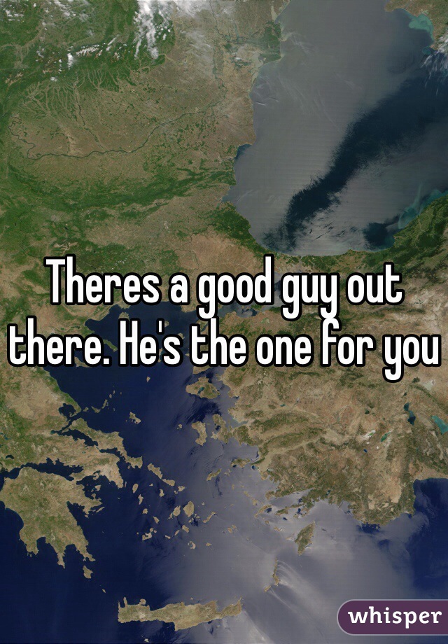 Theres a good guy out there. He's the one for you