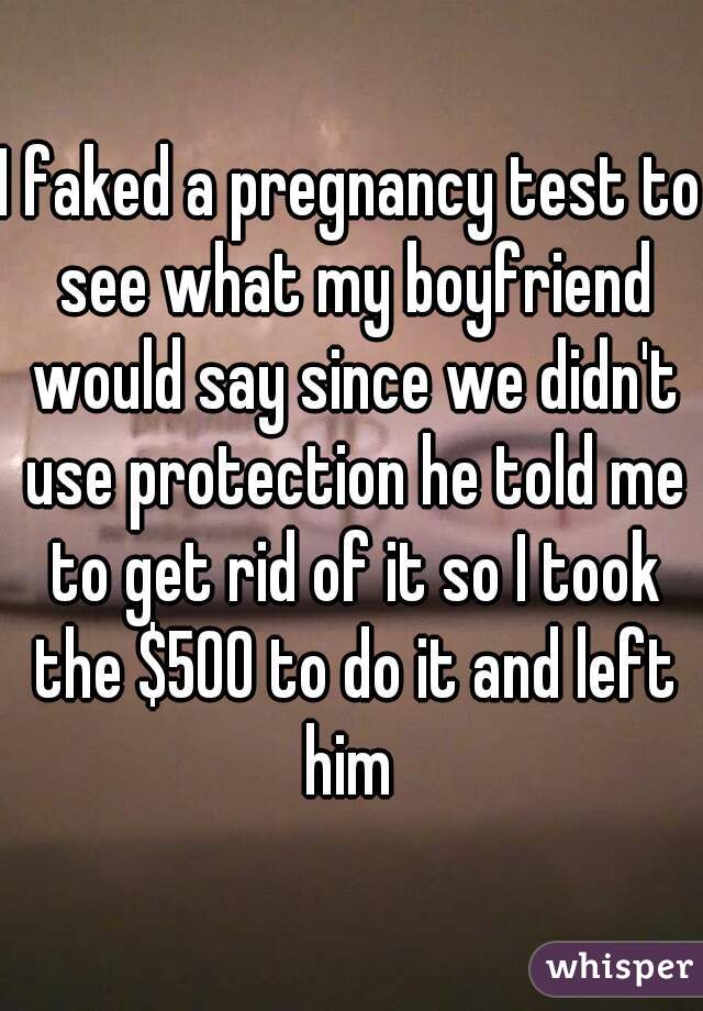 I faked a pregnancy test to see what my boyfriend would say since we didn't use protection he told me to get rid of it so I took the $500 to do it and left him 