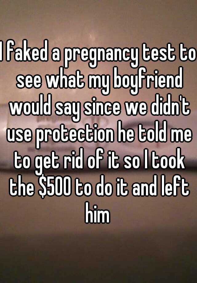 I faked a pregnancy test to see what my boyfriend would say since we didn't use protection he told me to get rid of it so I took the $500 to do it and left him 