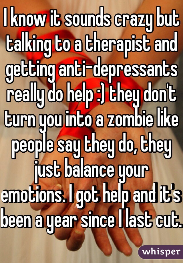 I know it sounds crazy but talking to a therapist and getting anti-depressants really do help :) they don't turn you into a zombie like people say they do, they just balance your emotions. I got help and it's been a year since I last cut. 