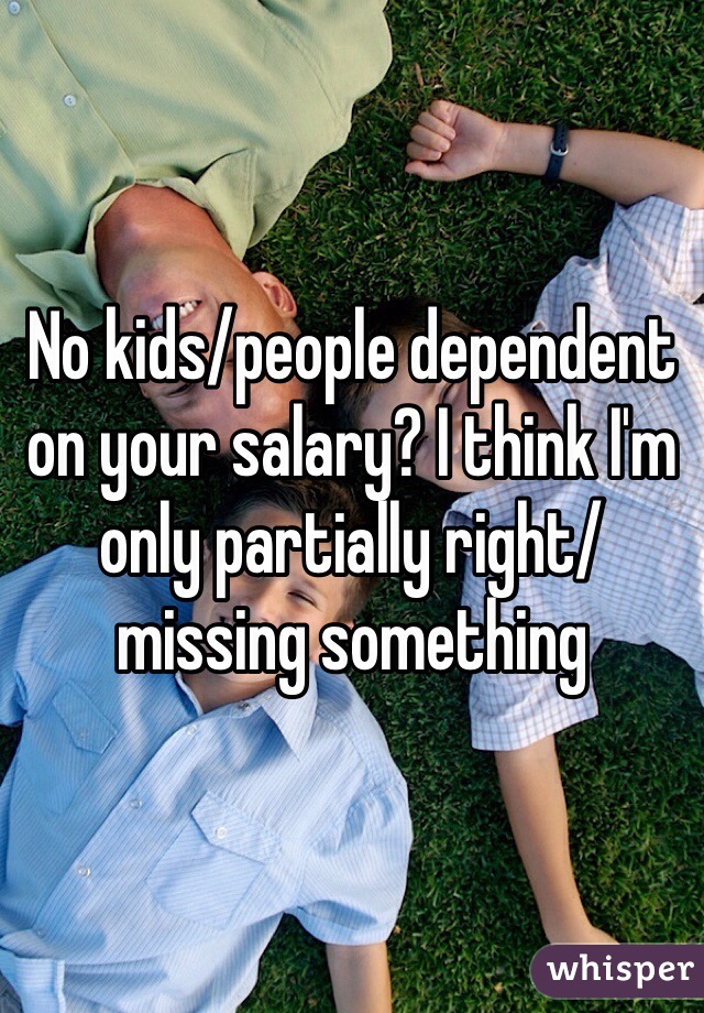 No kids/people dependent on your salary? I think I'm only partially right/missing something