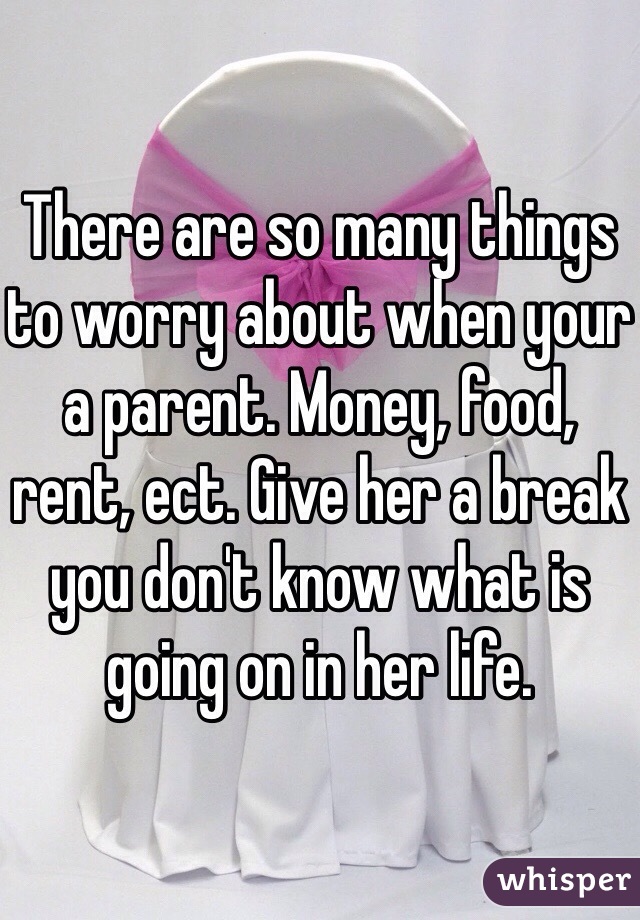 There are so many things to worry about when your a parent. Money, food, rent, ect. Give her a break you don't know what is going on in her life. 