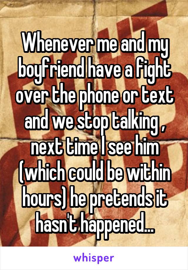 Whenever me and my boyfriend have a fight over the phone or text and we stop talking , next time I see him (which could be within hours) he pretends it hasn't happened...