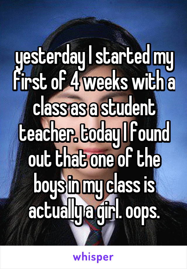 yesterday I started my first of 4 weeks with a class as a student teacher. today I found out that one of the boys in my class is actually a girl. oops.