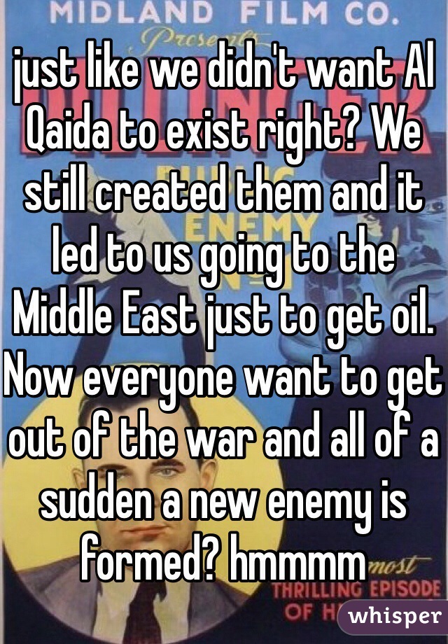 just like we didn't want Al Qaida to exist right? We still created them and it led to us going to the Middle East just to get oil. Now everyone want to get out of the war and all of a sudden a new enemy is formed? hmmmm