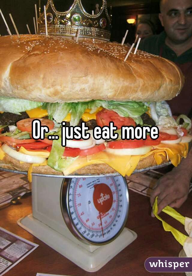 Or... just eat more