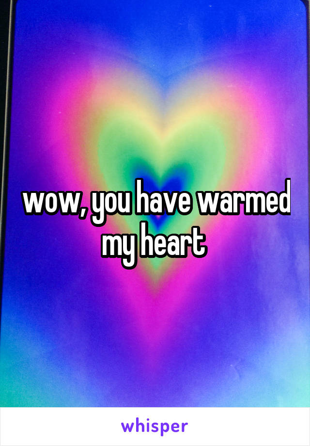 wow, you have warmed my heart 