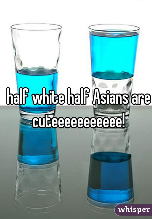 half white half Asians are cuteeeeeeeeeee! 