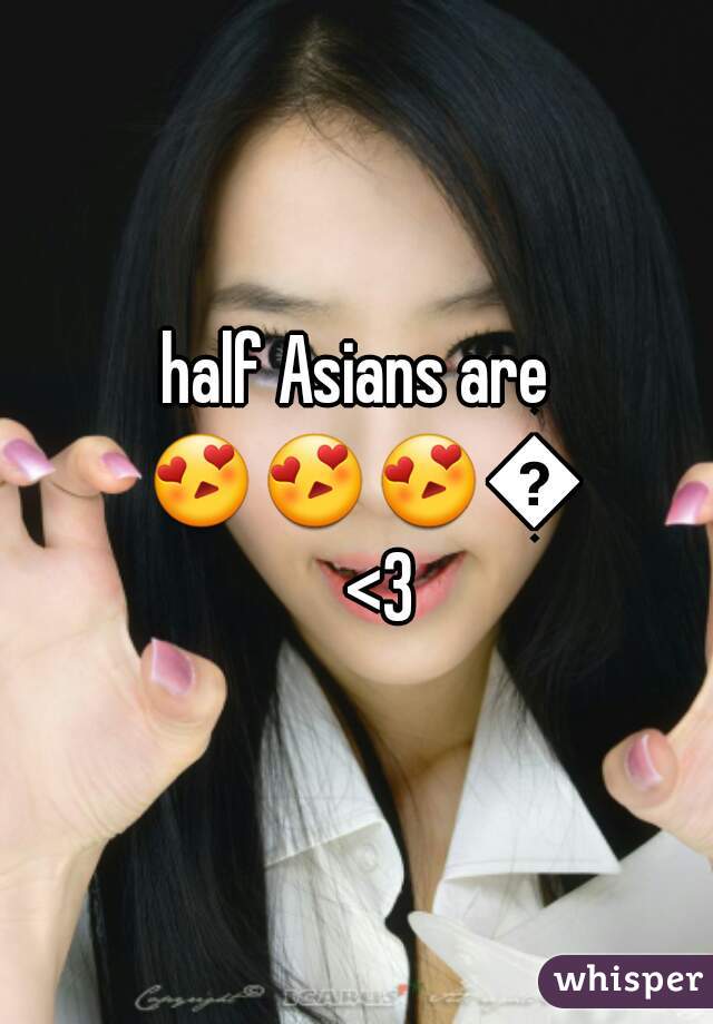 half Asians are 😍😍😍😍 <3