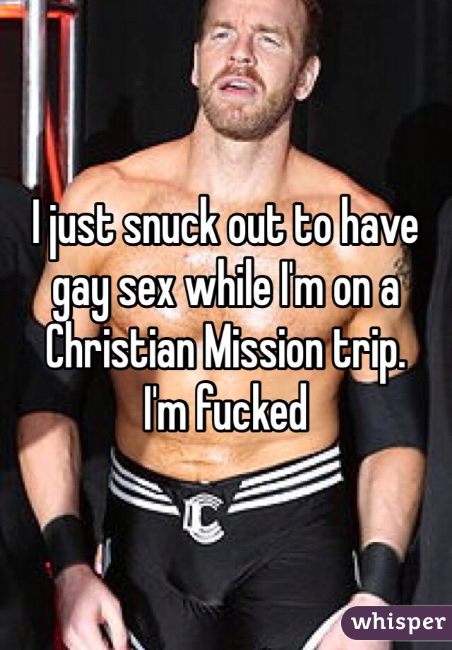 I just snuck out to have  gay sex while I'm on a Christian Mission trip. 
I'm fucked