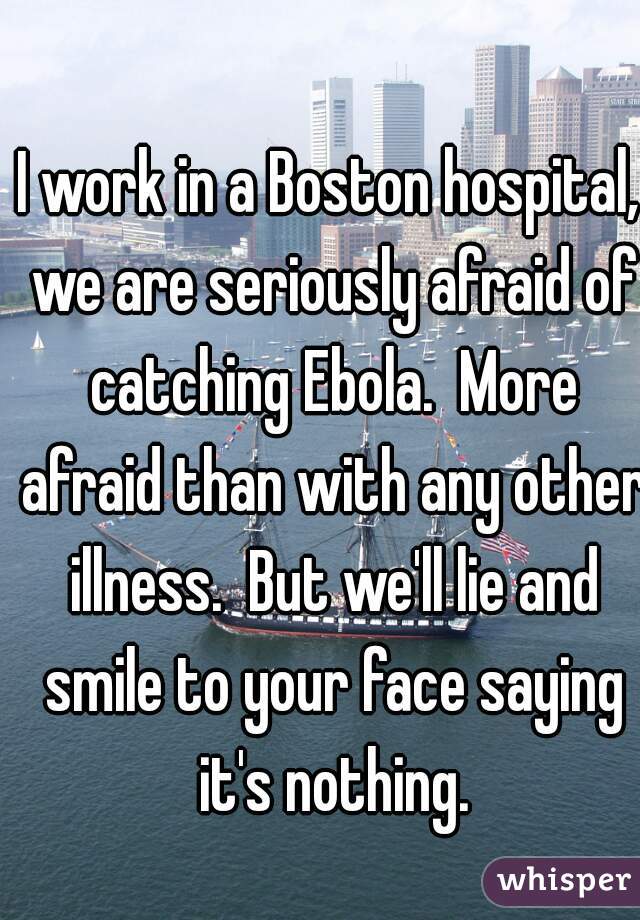 I work in a Boston hospital, we are seriously afraid of catching Ebola.  More afraid than with any other illness.  But we'll lie and smile to your face saying it's nothing.