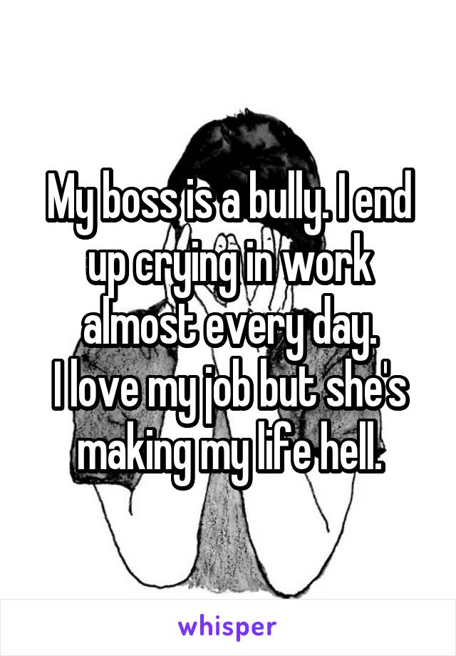 My boss is a bully. I end up crying in work almost every day.
I love my job but she's making my life hell.