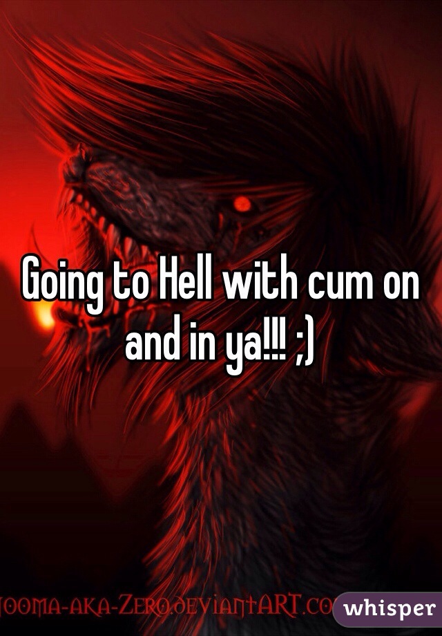 Going to Hell with cum on and in ya!!! ;)