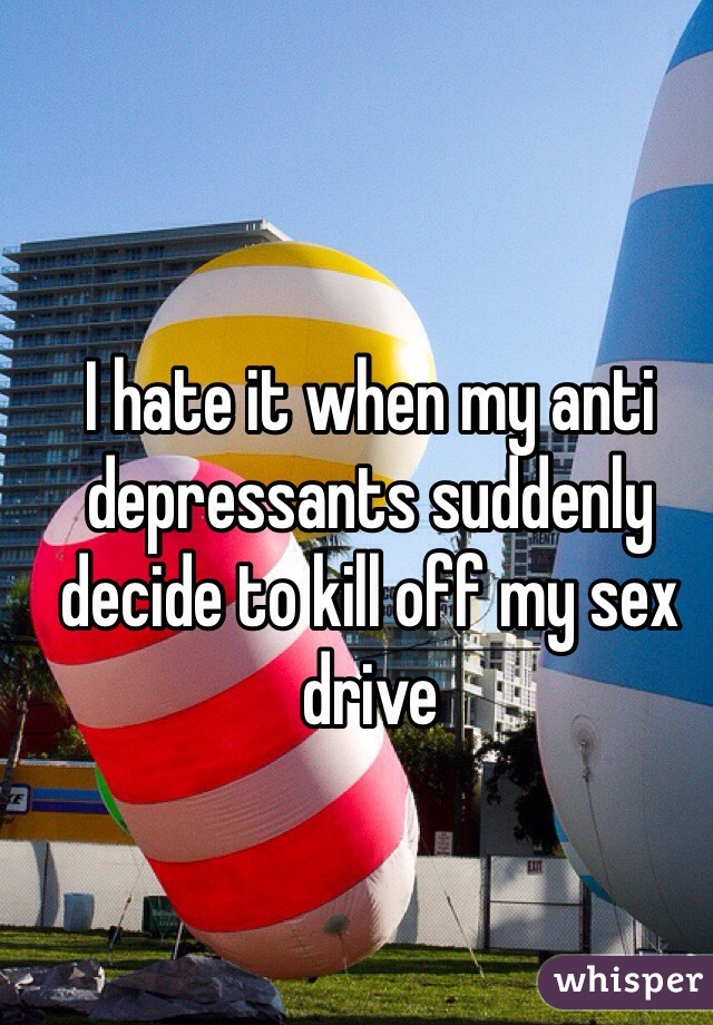 I hate it when my anti depressants suddenly decide to kill off my sex drive 