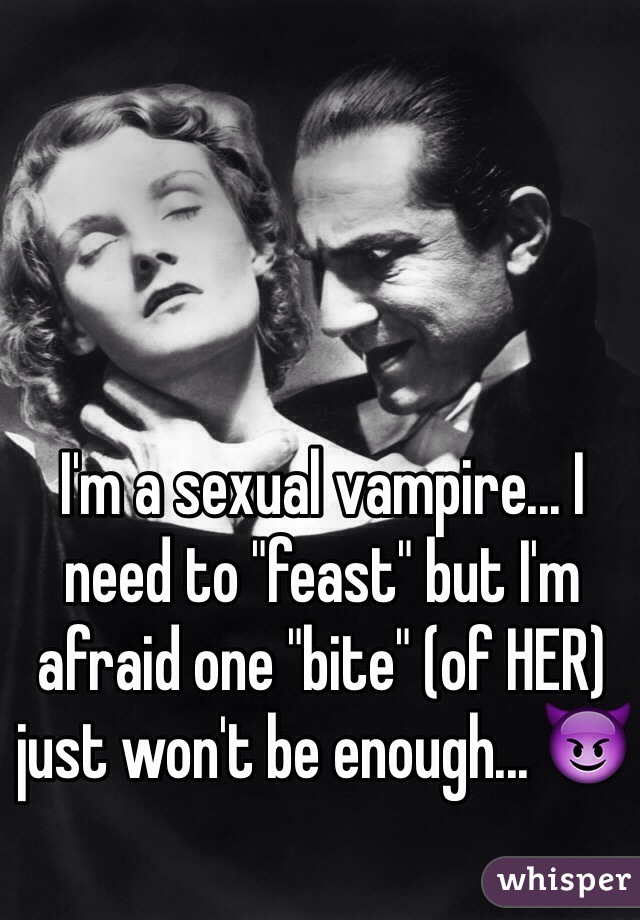 I'm a sexual vampire... I need to "feast" but I'm afraid one "bite" (of HER) just won't be enough... 😈