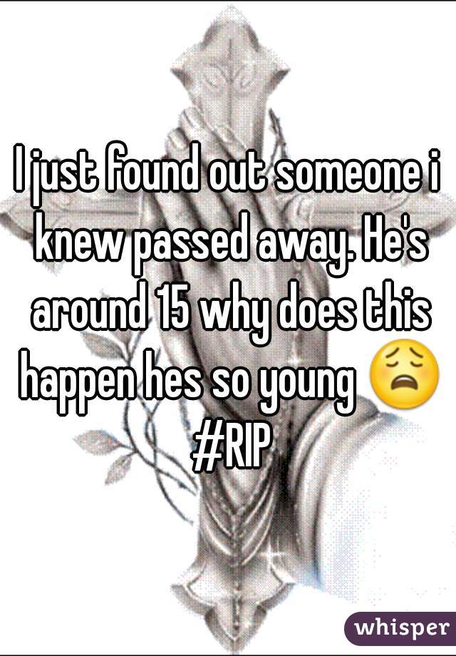 I just found out someone i knew passed away. He's around 15 why does this happen hes so young 😩 #RIP