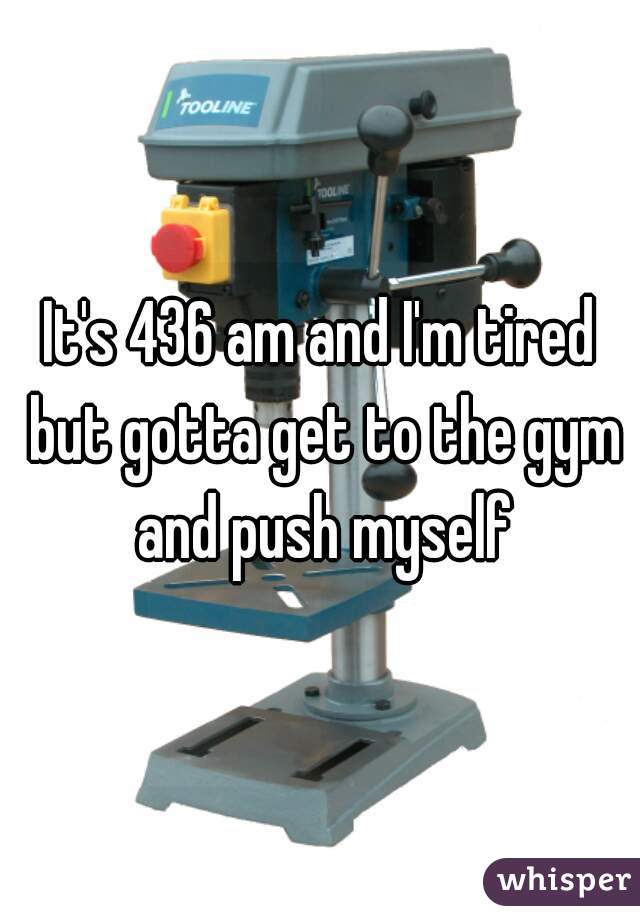 It's 436 am and I'm tired but gotta get to the gym and push myself