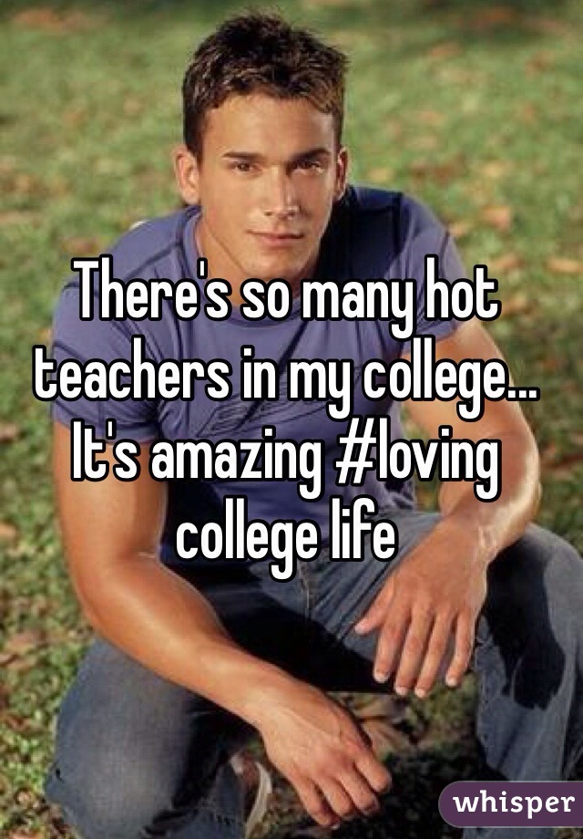 There's so many hot teachers in my college... It's amazing #loving college life