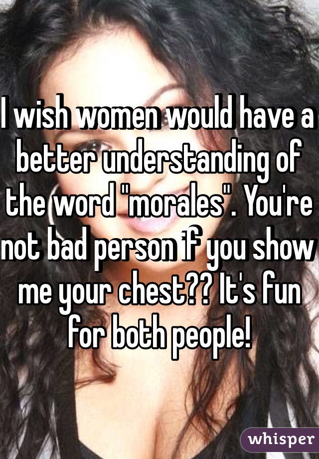I wish women would have a better understanding of the word "morales". You're not bad person if you show me your chest?? It's fun for both people!