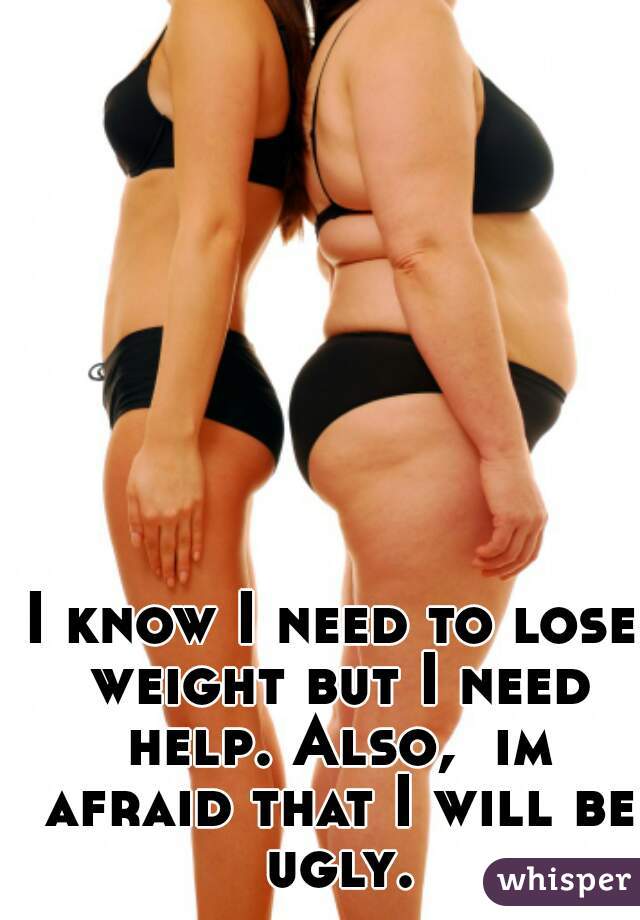 I know I need to lose weight but I need help. Also,  im afraid that I will be ugly.