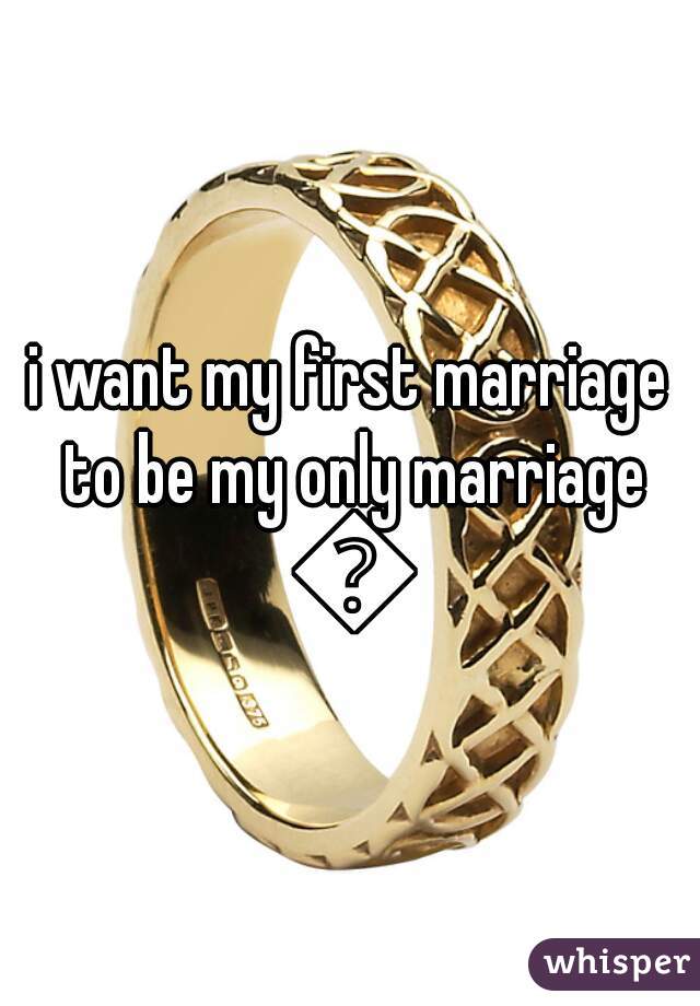 i want my first marriage to be my only marriage 💏