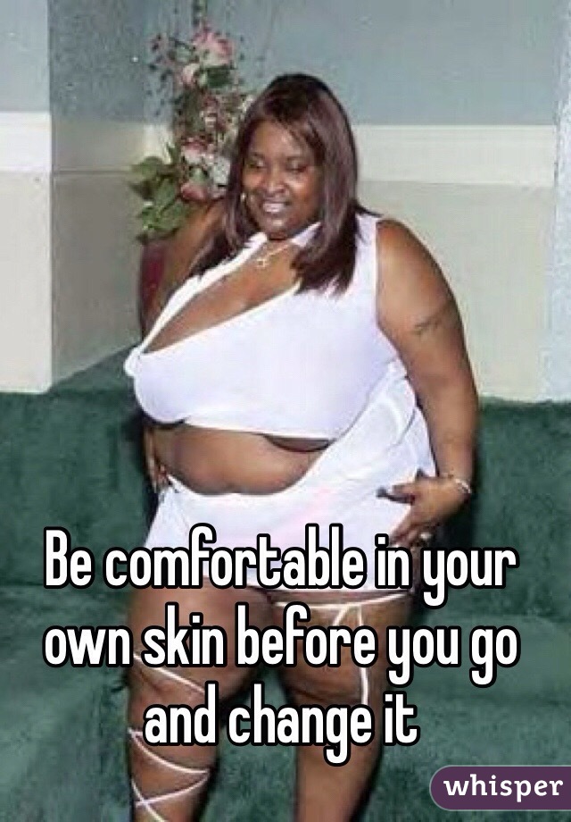 Be comfortable in your own skin before you go and change it