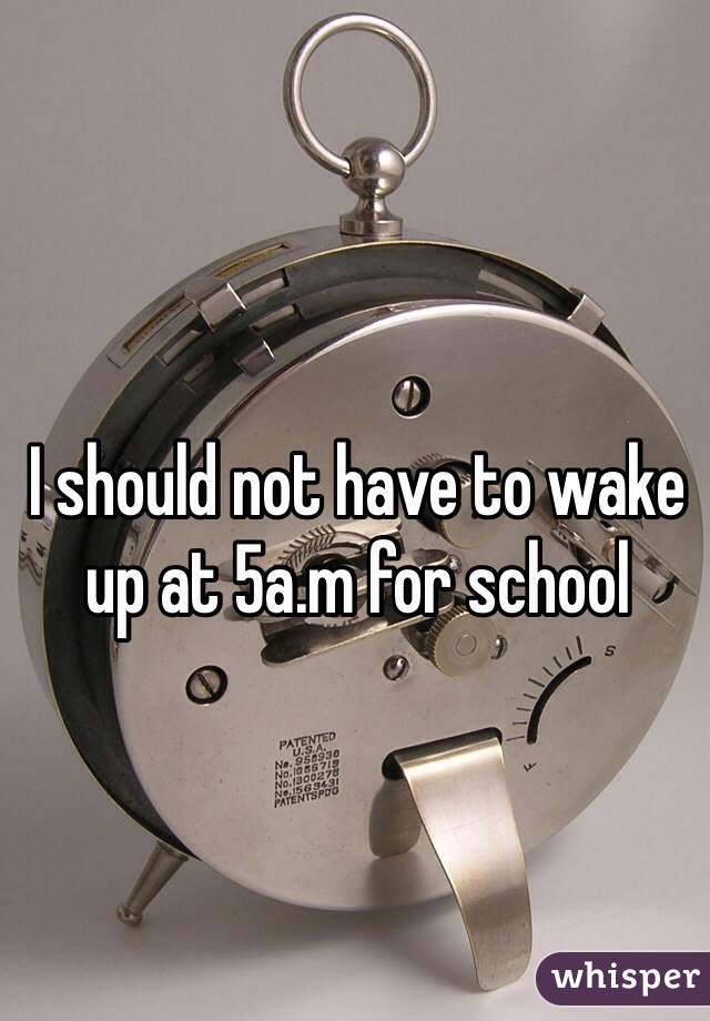 I should not have to wake up at 5a.m for school