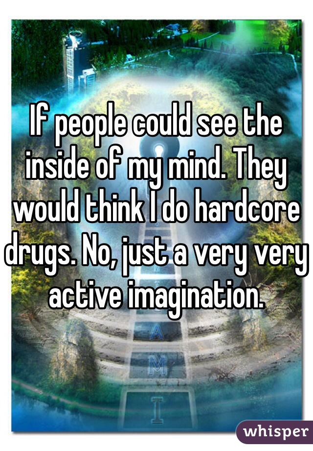 If people could see the inside of my mind. They would think I do hardcore drugs. No, just a very very active imagination.