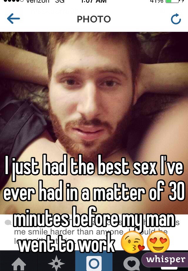 I just had the best sex I've ever had in a matter of 30 minutes before my man went to work 😘😍