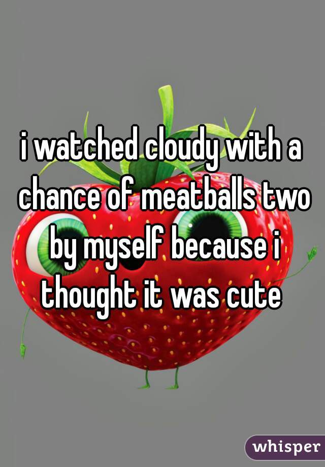 i watched cloudy with a chance of meatballs two by myself because i thought it was cute 