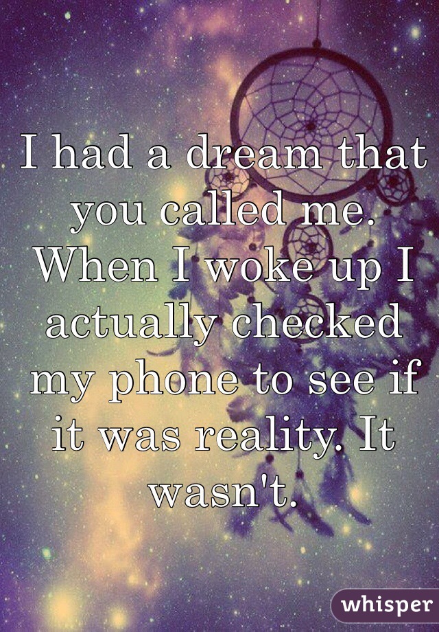 I had a dream that you called me. When I woke up I actually checked my phone to see if it was reality. It wasn't.