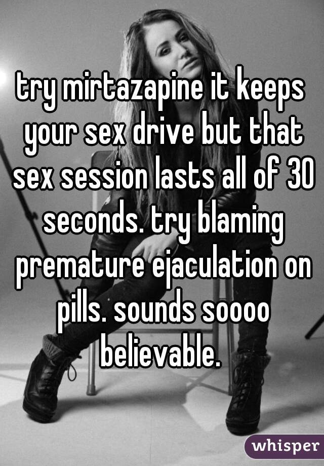 try mirtazapine it keeps your sex drive but that sex session lasts all of 30 seconds. try blaming premature ejaculation on pills. sounds soooo believable. 