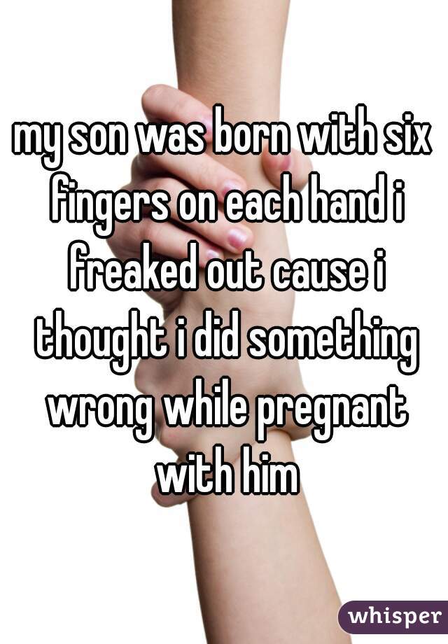 my son was born with six fingers on each hand i freaked out cause i thought i did something wrong while pregnant with him