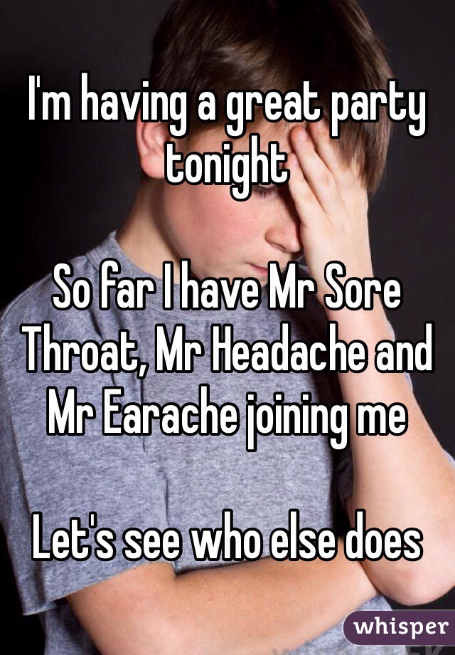 I'm having a great party tonight

So far I have Mr Sore Throat, Mr Headache and Mr Earache joining me

Let's see who else does